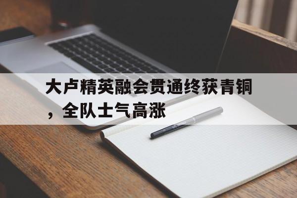 世俱杯-关于大卢精英融会贯通终获青铜，全队士气高涨的信息